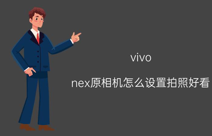 vivo nex原相机怎么设置拍照好看 vivo NEX双屏版手机拍照有多好？